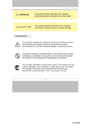 Page 4
Interactive  Projector                
-4- 
Th is symb ol in dicates information that, if  igno red, 
could po ssibly  resu lt in personal injury or even death.WARNI NG
This  symbol indicates i nfo rmation that, if ignored, 
cou
ld  result in pe rsonal injury or  physical dama ge.CAUTION
Typical Symbols
T h i
s  s ymbol i n dicates an ad d i tio nal war n i ng  ( i nc l uding ca u tion s ).
A n  i l l u s t r a t i o n  i s  p r o v i d e d  t o  c l a r i f y  t h e  c o n t e n t s   ( f o r  e x a m...