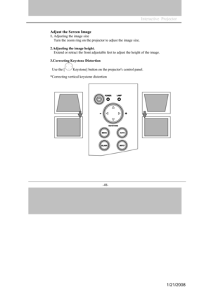 Page 46
-48- 

Adjust the Screen Image 
1. Adjusting the image size 
Turn the zoom ring on the projector to adjust the image size. 
2.Adjusting the image height. 
Extend or retract the front adjustable feet to adjust the height of the image. 
3.Correcting Keystone Distortion 
Use the [Keystone] button on the projectors control panel. 
*Correcting vertical keystone distortion 
Interactive  Projector             
1/21/2008  