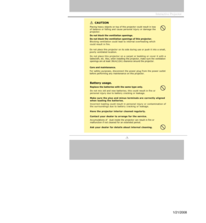 Page 7
Interactive Projector                
-7- 
CAUTION
Placing hea vy objects on top of this  pro jector cou ld result in lossof bala nce or falling and ca use personal injury or  damage  the
proj ector. 
Do
 n ot block the ventilation  openings.
Do not block the ventilation openin gs of this pro jector. 
Blocking v entilation could lead to  int ernal over heating which
cou
ld re sult in fire. 
Do not place this projector on its  side during  use or push it  into a small,
poorly  ventilated lo cation.
Do  n...