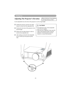 Page 1613
Setting Up
Adjusting The Projector’s Elevation
Use the adjustable foot at the front of the projector to set the image height.
1   Holding the projector, push the foot adjust buttons to loosen the front adjustable foot.
12   Position the front side of the projector to the desired height.
3   Release the foot adjust buttons in order to lock the front adjustable feet.
14   After making sure that the front adjustable feet are locked, put the projector gently  
atop.
 CAUTION
*  The adjustment range of...