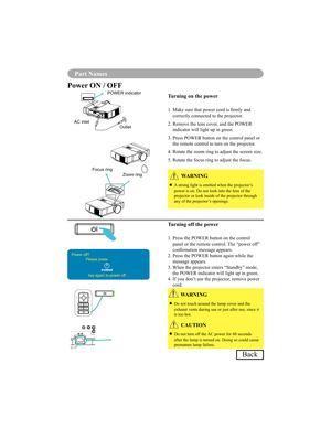 Page 7168
Part Names
Power ON / OFF
Turning on the power
1.  Make sure that power cord is rmly and correctly connected to the projector.
2.  Remove the lens cover, and the POWER  indicator will light up in green.
3.  Press POWER button on the control panel or  the remote control to turn on the projector.
4. Rotate the zoom ring to adjust the screen size. 
5. Rotate the focus ring to adjust the focus.
Turning off the power
1.  Press the POWER button on the control  panel or the remote control. The “power off”...