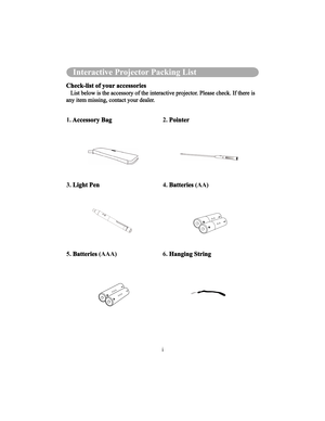 Page 80i
Interactive Projector Packing List
Check-list of your accessories
   List below is the accessory of the interactive projector. Please check. If there is 
any item missing, contact your dealer. 
1. Accessory Bag 2. Pointer
3. Light Pen 4. Batteries (AA)
5. Batteries (AAA) 6. Hanging String      