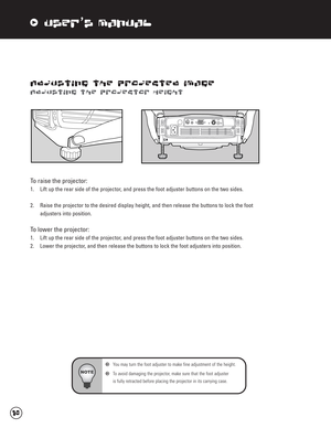 Page 19xUser’s Manual
Adjusting the Projected Image
Adjusting the Projector Height
To raise the projector:
1. Lift up the rear side of the projector, and press the foot adjuster buttons on the two sides.
2. Raise the projector to the desired display height, and then release the buttons to lock the foot 
adjusters into position.
To lower the projector:
1. Lift up the rear side of the projector, and press the foot adjuster buttons on the two sides.
2.  Lower the projector, and then release the buttons to lock the...