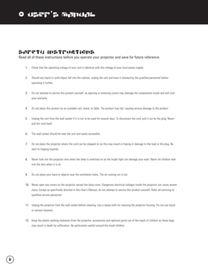 Page 3xUser’s Manual
Safety Instructions
Read all of these instructions before you operate your projector and save for future reference.
1.Check that the operating voltage of your unit is identical with the voltage of your local power supply.
2.Should any liquid or solid object fall into the cabinet, unplug the unit and have it checked by the qualified personnel before 
operating it further.
3. Do not attempt to service this product yourself, as opening or removing covers may damage the components inside and...