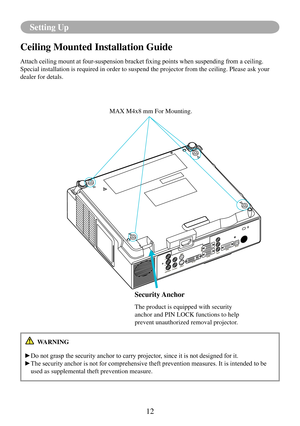 Page 1512
Setting Up
Ceiling Mounted Installation Guide 
Attach	ceiling	mount	at	four-suspension	bracket	fixing	points	when	suspending	from	a	ceiling.	
Special installation is required in order to suspend the projector from \
the ceiling. Please ask your 
dealer for detals.
Security Anchor
The product is equipped with security 
anchor and PIN LOCK functions to help 
prevent unauthorized removal projector.
MAX M4x8 mm For Mounting.
 WARNING
►Do	not	grasp	the	security	anchor	to	carry	projector,	since	it	is	not...