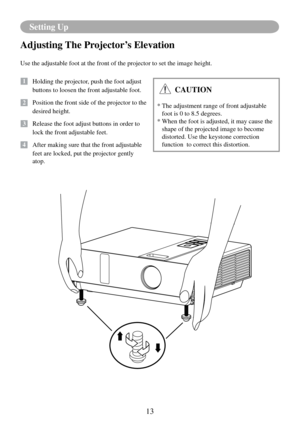 Page 1613
Setting Up
Adjusting The Projector’s Elevation
Use the adjustable foot at the front of the projector to set the image h\
eight.
1   Holding the projector, push the foot adjust 
buttons to loosen the front adjustable foot.
12   Position the front side of the projector to the 
desired height.
3   Release the foot adjust buttons in order to 
lock the front adjustable feet.
14   After making sure that the front adjustable 
feet are locked, put the projector gently 
atop.
 CAUTION
*   
The adjustment range...