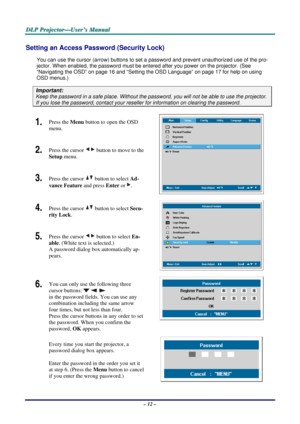 Page 21
D
D
D L
L
L P
P
P  
 
  P
P
P r
r
r o
o
o j
j
j e
e
e c
c
c t
t
t o
o
o r
r
r —
—
— U
U
U s
s
s e
e
e r
r
r ’
’
’ s
s
s  
 
  M
M
M a
a
a n
n
n u
u
u a
a
a l
l
l  
 
 
Setting an Access Password (Security Lock) 
You can use the cursor (arrow) buttons to se t a password and prevent unauthorized use of the pro-
jector. When enabled, the password must be enter ed after you power on the projector. (See 
“Navigating the OSD” on page 
16 and “Setting the OSD Language” on page 17 for help on using 
OSD menus.)...