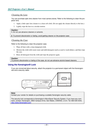 Page 41
D
D
D L
L
L P
P
P  
 
  P
P
P r
r
r o
o
o j
j
j e
e
e c
c
c t
t
t o
o
o r
r
r —
—
— U
U
U s
s
s e
e
e r
r
r ’
’
’ s
s
s  
 
  M
M
M a
a
a n
n
n u
u
u a
a
a l
l
l  
 
 
Cleaning the Lens 
You can purchase optic  lens cleaner from most camera stores . Refer to the following to clean the pro-
jector lens. 
1.  Apply a little optic lens cleaner to a clean soft clot h. (Do not apply the cleaner directly to the lens.) 
2.  Lightly wipe the lens in a circular motion. 
Caution: 
1. Do not use abrasive cleaners...