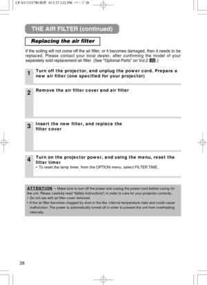 Page 2928
THE AIR FILTER (continued)
Replacing the air filter
If the soiling will not come off the air filter, or it becomes damaged, then it needs to be
replaced. Please contact your local dealer, after confirming the model of your
separately sold replacement air filter. (See Optional Parts on Vol.2       .)
1Turn off the projector, and unplug the power cord. Prepare a
new air filter (one specified for your projector)
2Remove the air filter cover and air filter
4Turn on the projector power, and using the menu,...