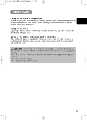 Page 3029
OTHER CARE
Caring for the inside of the projector :
In order to ensure the safe use of your projector, please have it cleaned and inspected by
your local dealer about once every 2 years. Never try to care for the inside of the unit
yourself. Doing so is dangerous.
Caring for the lens :
Lightly wipe the lens with a commercially available lens-cleaning wipe. Do not touch the
lens directly with your hand.
Caring for the cabinet and remote control transmitter :
Wipe lightly with gauze or a soft cloth. If...
