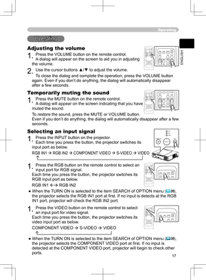 Page 17
17
ENGLISH

Operating
Operating
Adjusting the volume
1. Press the VOLUME button on the remote control. 
A dialog will appear on the screen to aid you in adjusting 
the volume.
2. Use the cursor buttons ▲/▼ to adjust the volume.
To close the dialog and complete the operation, press the VOLUME button 
again. Even if you don’t do anything, the dialog will automatically disappear 
after a few seconds. 
VIDEORGBSEARCHST
ANDBY/ON
FREEZEOFFONMAGNIFYASPECT AUTOBLANKHOMEPAGE UPPAGE...