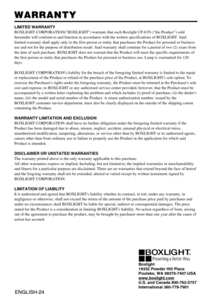 Page 25ENGLISH-24ENGLISH-24
WARRANTY WARRANTY
LIMITED WARRANTY
BOXLIGHT CORPORATION(BOXLIGHT) warrants that each Boxlight CP-635i (the Product) sold
hereunder will conform to and function in accordance with the written specifications of BOXLIGHT. Said
limited warranty shall apply only to the first person or entity that purchases the Product for personal or business
use and not for the purpose of distribution resale. Said warranty shall continue for a period of two (2) years from
the date of such purchase....