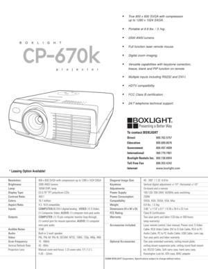 Page 2* Leasing Option Available!
True 800 x 600 SVGA with compression 
up to 1280 x 1024 SXGA.
Portable at 6.8 lbs. / 3.1kg.
2000 ANSI lumens 
Full function laser remote mouse.
Digital zoom imaging.
Versatile capabilities with keystone correction, 
freeze, blank and PIP function on remote.
Multiple inputs including RS232 and DVI-I.
HDTV compatibility.
FCC Class B certification.
24/7 telephone technical support.
CP-670k
BOXLIGHT
projector
Resolution:800 x 600 SVGA with compression up to 1280 x 1024...