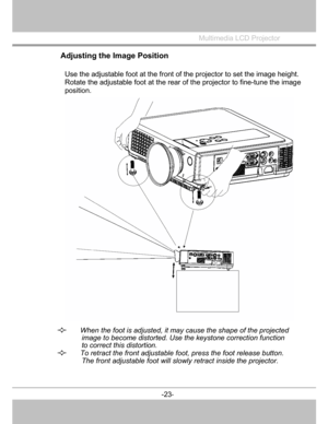 Page 24
 

Multimedia LCD Projector
 
Adjusting the Image Position
Use the adjustable foot at the front ofthe projector to set the image height.
Rotate the adjustable foot at the rear of the projector to fine-tune the image 
position. 
