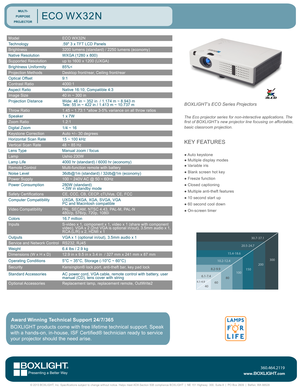 Page 1ModelECO WX32N
Technology.59" 3 x TFT LCD Panels
Brightness3200 lumens (standard) / 2250 lumens (economy)
Native ResolutionWXGA (1280 x 800)
Supported Resolutionup to 1600 x 1200 (UXGA)
Brightness Uniformity85%<
Projection MethodsDesktop front/rear, Ceiling front/rear
Optical Offset9:1
Contrast Ratio4000:1
Aspect RatioNative 16:10; Compatible 4:3
Image Size40 in ~ 300 in
Projection DistanceWide: 46 in ~ 352 in  / 1.174 m ~ 8.943 m Tele: 55 in ~ 422 in / 1.413 m ~ 10.737 m 
Throw Ratio1.45 ~ 1.73:1...