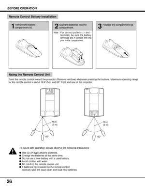 Page 2626
Remote Control Battery Installation
Using the Remote Control Unit
16.4
(5 m)
60° 60°
1
Remove the battery
compartment lid.
2
Slide the batteries into the
compartment.
3
Replace the compartment lid.
Note :For correct polarity (+ and -
terminal), be sure the battery
terminals are in contact with the
pins in the compartment.
Point the remote control toward the projector (Receiver window) whenever pressing the buttons. Maximum operating range
for the remote control is about 16.4 (5m) and 60° front and...