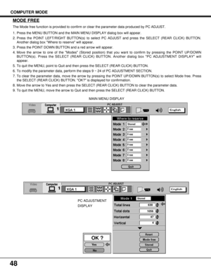 Page 48OK ?
Ye s
No630
1056
47
4
Stored1
Stored
48
MAIN MENU DISPLAY
PC ADJUSTMENT
DISPLAY
MODE FREE
The Mode free function is provided to confirm or clear the parameter data produced by PC ADJUST.
1. Press the MENU BUTTON and the MAIN MENU DISPLAY dialog box will appear.
2. Press the POINT LEFT/RIGHT BUTTON(s) to select PC ADJUST and press the SELECT (REAR CLICK) BUTTON.
Another dialog box Where to reserve will appear.
3. Press the POINT DOWN BUTTON and a red arrow will appear.
4. Move the arrow to one of the...