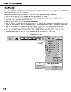 Page 5252
MAIN MENU DISPLAY
SETTING
DISPLAY The Lamp age function is designed to reset the lamp replacement monitor timer. When replacing the lamp, reset the lamp
replacement monitor timer by using this function.
NOTE:Do not reset the LAMP REPLACEMENT MONITOR TIMER, except after the lamp is replaced.
1. Press the MENU BUTTON and the MAIN MENU DISPLAY dialog box will appear.
2. Press the POINT LEFT/RIGHT BUTTON(s) to select SETTING and press the SELECT (REAR CLICK) BUTTON.
Another dialog box SETTING DISPLAY will...