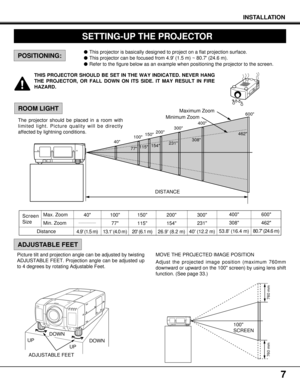 Page 7200
154
26.9 (8.2 m)600
462
80.7 (24.6 m)
7
40
77115154231308462600
100150200300400
760 mm 760 mm
100
SCREEN
POSITIONING:
ROOM LIGHT
lThis projector is basically designed to project on a flat projection surface.
lThis projector can be focused from 4.9 (1.5 m) ~ 80.7 (24.6 m).
lRefer to the figure below as an example when positioning the projector to the screen.
The projector should be placed in a room with
limited light. Picture quality will be directly
affected by lightning conditions.Minimum...