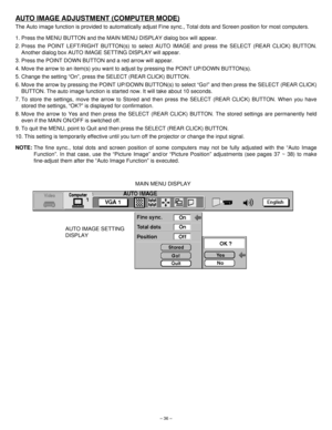 Page 36– 36–
AUTO IMAGE ADJUSTMENT (COMPUTER MODE)
The Auto image function is provided to automatically adjust Fine sync., Total dots and Screen position for most computers.
1. Press the MENU BUTTON and the MAIN MENU DISPLAY dialog box will appear.
2. Press the POINT LEFT/RIGHT BUTTON(s) to select AUTO IMAGE and press the SELECT (REAR CLICK) BUTTON.
Another dialog box AUTO IMAGE SETTING DISPLAY will appear.
3. Press the POINT DOWN BUTTON and a red arrow will appear.
4. Move the arrow to an item(s) you want to...