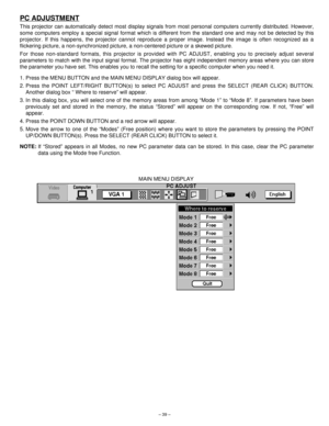 Page 39– 39–
PC ADJUSTMENT
This projector can automatically detect most display signals from most personal computers currently distributed. However,
some computers employ a special signal format which is different from the standard one and may not be detected by this
projector. If this happens, the projector cannot reproduce a proper image. Instead the image is often recognized as a
flickering picture, a non-synchronized picture, a non-centered picture or a skewed picture.
For those non-standard formats, this...