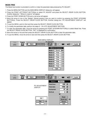 Page 42– 42–
MODE FREE
The Mode free function is provided to confirm or clear the parameter data produced by PC ADJUST.
1. Press the MENU BUTTON and the MAIN MENU DISPLAY dialog box will appear.
2. Press the POINT LEFT/RIGHT BUTTON(s) to select PC ADJUST and press the SELECT (REAR CLICK) BUTTON.
Another dialog box “ Where to reserve” will appear.
3. Press the POINT DOWN BUTTON and a red arrow will appear.
4. Move the arrow to one of the “Modes” (Stored position) that you want to confirm by pressing the POINT...