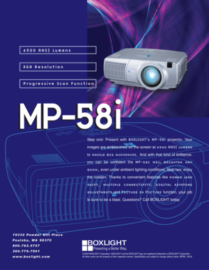 Page 14500 ANSI Lumens
XGA Resolution
MP-58i
© 2004 BOXLIGHT Corporation. BOXLIGHT and the BOXLIGHT logo are registered trademarks of BOXLIGHT Corporation. 
All other marks are the property of their respective owners. Specifications are subject to change without notice. MP58i - 09.04
Step one: Present with BOXLIGHT's MP-58iprojector. Your
images are emblazoned on the screen at 4500 ANSI lumens
todazzle big audiences. And with that kind of brilliance,
you can be confident the MP-58i will brighten any...