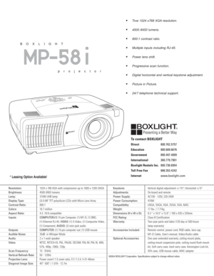 Page 2* Leasing Option Available!
True 1024 x768 XGA resolution.
4500 ANSI lumens.
800:1 contrast ratio.
Multiple inputs including RJ-45.
Power lens shift.
Progressive scan function.
Digital horizontal and vertical keystone adjustment.
Picture in Picture.
24/7 telephone technical support.
MP-58 i
BOXLIGHT
projector
Resolution:1024 x 768 XGA with compression up to 1600 x 1200 UXGA
Brightness:4500 ANSI lumens  
Lamp:310W UHB lamp
Display Type:(3) 0.99" TFT polysilicon LCDs with Micro Lens Array...