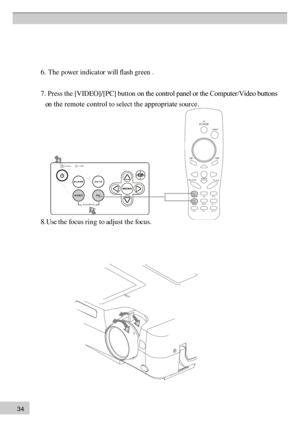 Page 343 4 6
. The power in dicator will flash gr een .
7 . Press the [VIDEO]/[PC] button on the control panel or the Computer/Video buttons
    on the remote control to select th e appropriate sour ce.
8 .U se  the focus r  in g to adjust th  e focus. 