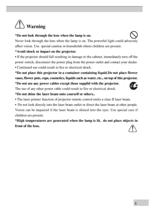 Page 55*
D o n ot l o ok  t h ro u gh  t h e l e n s w hen  t h e l a m p i s  o n .
N ev er l o ok  t h ro u gh  th e l e n s w hen  t h e l a m p is  o n . T he p ow erfu l li g h t c o u ld  a d verse ly
a ffe ct v is io n . U se   s p ecia l c a u tio n  i n  h ou se h old s w here  c h ild re n  a re  p re se n t.
* A void  s h ock  o r im pact o n  t h e p ro je c to r.
•  I f t h e p ro je cto r s h ou ld  f a ll r e su ltin g i n  d am ag e t o  t h e c ab in et, im med ia te ly  t u rn  o ff  t h e
p...