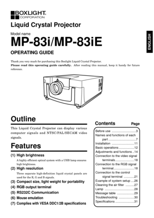 Page 1ENGLISHENGLISH
This Liquid Crystal Projector can display various
computer signals and NTSC/PAL/SECAM video
signals. 
Outline
(1) High brightness
A highly efficient optical system with a UHB lamp ensures
high brightness.
(2) High resolution
Three separate high-definition liquid crystal panels are
used for the R, G and B signals.
(3) Compact size, light weight for portability
(4) RGB output terminal
(5) RS232C Communication
(6)
Mouse emulation
(7)Complies with VESA DDC1/2B specifications
ContentsPage...