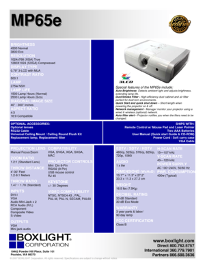Page 1www.boxlight.com 
Direct 800.762.5757 
International 360.779.7901 
Partners 866.688.3636
 
 
BRIGHTNESS 
4500 Normal 
3800 Eco    
RESOLUTION 
1024x768 (XGA) True 
1280X1024 (SXGA) Compressed 
DISPLAY TYPE 
0.79” 3-LCD with MLA  
CONTRAST RATIO 
500:1 
LAMP 
275w NSH  
LAMP LIFE 
1500 Lamp Hours (Normal) 
2500 Lamp Hours (Eco) 
DIAGONAL IMAGE SIZE 
40” - 300” Inches 
ASPECT RATIO 
4:3  
16:9 Compatible 
MP65e MP65e
   
 
 EDTV / SDTV / HDTV 
480i/p, 525i/p, 576i/p, 625i/p, 
720p, 1080i 
 
AUDIO 
1 x 8w...