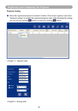 Page 5452
Registering And Configuring The Projector
Projector Setting
		Select the registered projector in monitor window. Click mouse right key and select 
"projector	setting"	to	modify	the	registered	projector	data.	
After	finishing	the	setting,	
you can save by clicking 
 button or cancel by clicking  button.
< Graph 7 > : Register table.
< Graph 8 > :Setting table. 