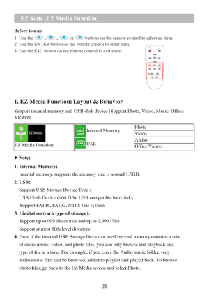 Page 2321 
 
 
 
 
 
 
EZ Suite (EZ Media Function) 
 
Before to use: 
1. Use the , , or buttons on the remote control to select an item. 
2. Use the ENTER button on the remote control to enter item. 
3. Use the ESC button on the remote control to exit items. 
 
  
1. EZ Media Function: Layout & Behavior  
Support internal memory and USB-disk device (Support Photo, Video, Music, Office 
Viewer)  
 EZ Media Function 
 
Internal Memory 
 
USB 
Photo 
Video 
Audio 
Office Viewer 
 
►Note:  
1. Internal Memory:...