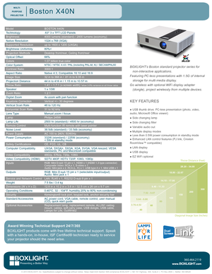 Page 1ModelBOSTON X40N
Technology.63" 3 x TFT LCD Panels
Brightness4000 lumens (standard) / 2800 lumens (economy)
Native Resolution1024 x 768 (XGA)
Supported Resolutionup to 1600 x 1200 (UXGA)
Brightness Uniformity80%<
Projection MethodsDesktop front/rear, Ceiling front/rear
Optical Offset66%
Colors1.07 billion true color
Color SystemNTSC / NTSC 4.43 / PAL (including PAL-M, N) / SECAM/PAL60
Contrast Ratio3000:1
Aspect RatioNative 4:3; Compatible 16:10 and 16:9
Image Size32 in to 368 in / .81 m to 9.35 m...