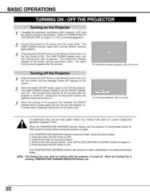 Page 2222
BASIC OPERATIONS
Turning on the Projector
Connect the projectors AC power cord into a wall outlet.  The
LAMP POWER indicator lights RED, and the READY indicator
lights GREEN.
Press the power ON-OFF button on the Remote Control Unit or on
the Top Control to ON.  The LAMP POWER indicator dims, and
the Cooling Fans start to operate.  The Preparation Display
appears on the screen and the count-down starts.  The signal
from the source appears after 30 seconds.
2
3
Turning off the Projector
Press the power...