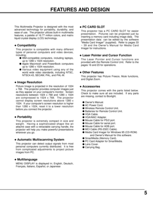 Page 55
FEATURES AND DESIGN
This Multimedia Projector is designed with the most
advanced technology for portability, durability, and
ease of use.  The projector utilizes built-in multimedia
features, a palette of 16.77 million colors, and matrix
liquid crystal display (LCD) technology.
uCompatibility
This projector is compatible with many different
types of personal computers and video devices,
including;
lIBM-compatible computers, including laptops,
up to 1280 x 1024 resolution.
lApple Macintosh and PowerBook...