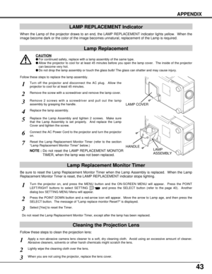 Page 4343
APPENDIX
LAMP REPLACEMENT Indicator
When the Lamp of the projector draws to an end, the LAMP REPLACEMENT indicator lights yellow.  When the
image become dark or the color of the image becomes unnatural, replacement of the Lamp is required.
Turn off the projector and disconnect the AC plug.  Allow the
projector to cool for at least 45 minutes.
Remove 2 screws with a screwdriver and pull out the lamp
assembly by grasping the handle.
1
3
Lamp Replacement Monitor Timer
Replace the lamp assembly.4
Replace...