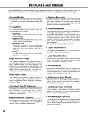 Page 66
FEATURES AND DESIGN
This Multimedia Projector is designed with the most advanced technology for portability, durability, and ease of use.  It
utilizes built-in multimedia features, a palette of 16.77 million colors, and matrix liquid crystal display (LCD) technology.
Compatibility
This projector widely accepts various video and
computer input signals including;
Computers
IBM-compatible or Macintosh computer up to 1280
x 1024 resolution.
6 Color Systems
NTSC, PAL, SECAM, NTSC 4.43, PAL-M or PAL-
N...