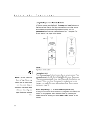 Page 2214
Using the Projector
Using the Keypad and Remote Buttons
While the menus are displayed, the 
source and reset buttons on 
the keypad and the up and down arrow buttons on the remote 
act as menu navigation and adjustment buttons and the 
menu/select button acts as a select button. See “Using the On-
Screen Menus” on page 16 for details.
FIGURE 11
Keypad and remote buttons
Menu/select 
NOTE: If you have turned Auto
Source off (page 22), you may
need to press the source button
more than once to display...