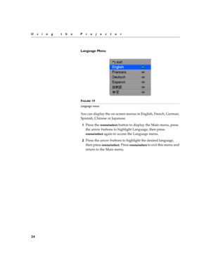 Page 3224
Using the Projector
Language Menu
FIGURE 19
Language menu
You can display the on-screen menus in English, French, German, 
Spanish, Chinese or Japanese. 
1Press the 
menu/select button to display the Main menu, press 
the arrow buttons to highlight Language, then press 
menu/select again to access the Language menu.
2Press the arrow buttons to highlight the desired language, 
then press 
menu/select. Press menu/select to exit this menu and 
return to the Main menu. 