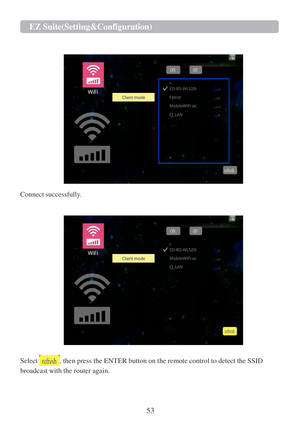 Page 5553 
EZ Suite(Setting&Configuration)  
 
 
 
 
  
Connect successfully. 
 
 
 
 
Select , then press the ENTER button on the remote control to detect the SSID 
broadcast with the router again.  