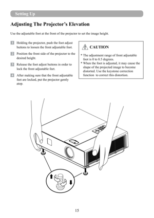 Page 1715
Adjusting The Projector’s Elevation
Use the adjustable foot at the front of the projector to set the image h\
eight.
1   Holding the projector, push the foot adjust 
buttons to loosen the front adjustable foot.
12   Position the front side of the projector to the 
desired height.
3   Release the foot adjust buttons in order to 
lock the front adjustable feet.
14   After making sure that the front adjustable 
feet are locked, put the projector gently 
atop.
 CAUTION
*  The adjustment range of front...