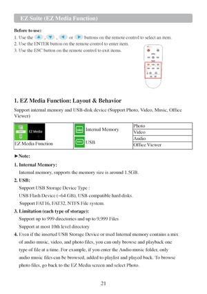 Page 2321   
 
 
 
 
 EZ Suite (EZ Media Function) 
  Before to use:  
1. Use the  ,  ,  or  buttons on the remote control  to select  an item.  
2. Use the ENTER button on the remote control  to enter item.  
3. Use the ESC button  on the remote control to exit items.   
 
  1. EZ Media Function: Layout & Behavior  
 
Support internal memory and USB-disk device (Support Photo, Video, Music, Office  
Viewer)  
   
EZ   Media   Function    
Internal   Memory  
 
USB   Photo  
V ideo  
Audio  
Office   V iewer...