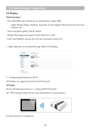 Page 5654 EZ Suite(Setting&Configuration)   
   
EZ  Display:  
 
Main functions:  
 
- View MS-Office files (Word, Excel, PowerPoint), Adobe PDF,  
 
Apple iWorks (Pages, Numbers, Keynote). It also supports Sketch function and saves 
to photo roll.  
 
- View local photo gallery and do sketch  
 
- Display W eb pages and support sketch function as well  
 
- Link your Dropbox storage and view the documents stored on it.  
 
 
1.   Open App store  to download the app which  is EZ  display.  
   
 
2....