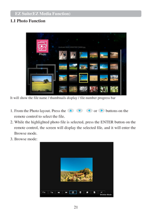 Page 2321  EZ   Suite(EZ   Media   Function)   
  1.1 Photo Function
 
 
 
   
It will show the file name / thumbnails display / file number progress bar  
 
 
1. From the Photo layout. Press the      or  buttons on the  
remote control to select the file.  
2. While the highlighted photo file is selected, press the ENTER button on the 
remote control, the screen will display the selected file, and it will enter the 
Browse mode.  
3. Browse mode:     