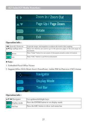 Page 2927  EZ   Suite(EZ   Media   Function)   
   
 
 
 
 
 
 
  
 
 
Operation info :  
  ◄►   Zoom In / Zoom out   Crops the image, and magnifies   or reduces the result of the cropping.  
▲▼ Page up/Page down   Thes e   tw o   button s   ar e   use d   t o   g o   t o   th e   previou s   pag e   o r   th e   nex t   pag e   in 
documents.  
Rotate   Press “Enter”   button   for movement   of document   around   a   center   of rotation.  
Exit   Press “ESC”   button   to   exit   browse document.  
 
►...