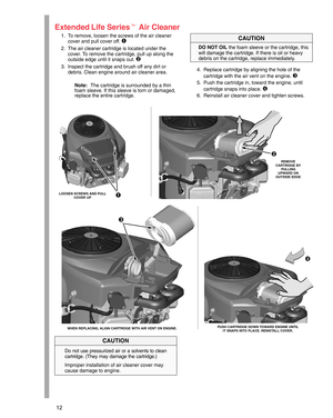 Page 1212
Extended Life Series Air Cleaner
1. To remove, loosen the screws of the air cleaner
cover and pull cover off. 

2. The air cleaner cartridge is located under the
cover. To remove the cartridge, pull up along the
outside edge until it snaps out. 

3. Inspect the cartridge and brush off any dirt or
debris. Clean engine around air cleaner area.
Note:The cartridge is surrounded by a thin
foam sleeve. If this sleeve is torn or damaged,
replace the entire cartridge.
DO NOT OIL the foam sleeve or the...