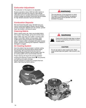 Page 1414
Carburetor Adjustment
The carburetor on this engine is not adjustable.
Engines operated at about 3000 feet (900 meters) or
higher above sea level may require a high altitude
carburetor main jet. If erratic performance is observed,
contact a Briggs and Stratton Authorized Service Dealer
for high altitude carburetor main jet information.
The manufacturer of the equipment on which
this engine is installed specifies top speed at
which the engine will be operated. DO NOT
EXCEED this speed.
WARNING...