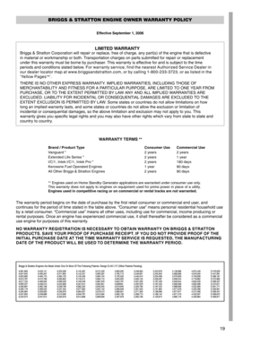 Page 1919 LIMITED WARRANTY
Briggs & Stratton Corporation will repair or replace, free of charge, any part(s) of the engine that is defective
in material or workmanship or both. Transportation charges on parts submitted for repair or replacement
under this warranty must be borne by purchaser. This warranty is effective for and is subject to the time
periods and conditions stated below. For warranty service, find the nearest Authorized Service Dealer in
our dealer locator map at www.briggsandstratton.com, or by...